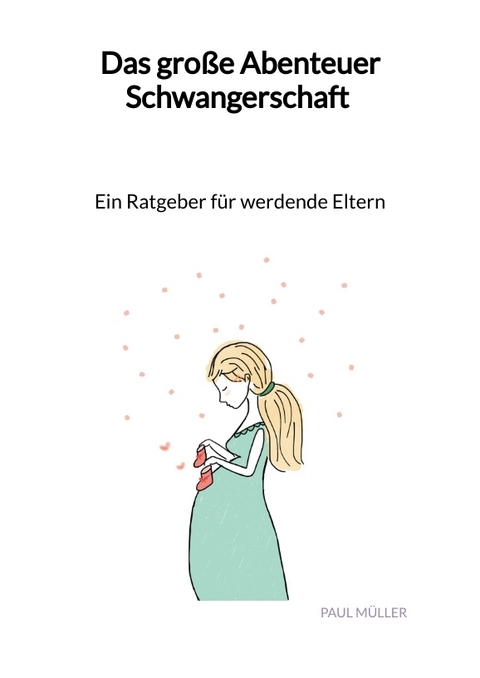 Das gro&szlig;e Abenteuer Schwangerschaft - Ein Ratgeber f&uuml;r werdende Eltern - Paul M&uuml;ller