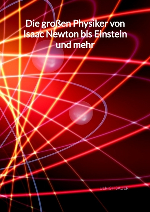 Die gro&szlig;en Physiker von Isaac Newton bis Einstein und mehr - Ulrich Sauer