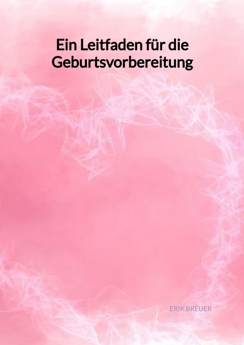 Ein Leitfaden f&uuml;r die Geburtsvorbereitung - Erik Breuer