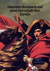 Napoleon Bonaparte und seine Herrschaft &uuml;ber Europa - Dana Schr&ouml;er