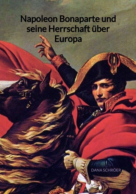 Napoleon Bonaparte und seine Herrschaft &uuml;ber Europa - Dana Schr&ouml;er