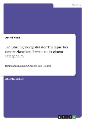Einf&Atilde;&frac14;hrung Tiergest&Atilde;&frac14;tzter Therapie bei demenzkranken Personen in einem Pflegeheim - Astrid Kunz
