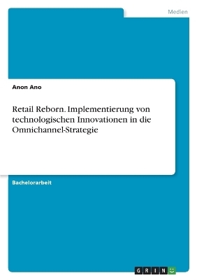 Retail Reborn. Implementierung von technologischen Innovationen in die Omnichannel-Strategie - Anon Ano