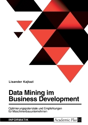 Data Mining im Business Development. Optimierungspotenziale und Empfehlungen f&Atilde;&frac14;r Maschinenbauunternehmen - Lisander Kajtazi