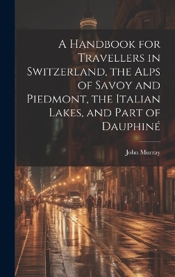 A Handbook for Travellers in Switzerland, the Alps of Savoy and Piedmont, the Italian Lakes, and Part of Dauphin&eacute; - John Murray