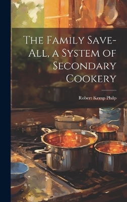 The Family Save-all, a System of Secondary Cookery - Robert Kemp Philp