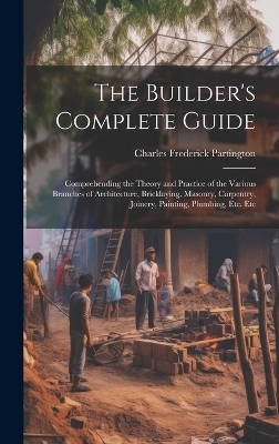 The Builder's Complete Guide - Charles Frederick Partington