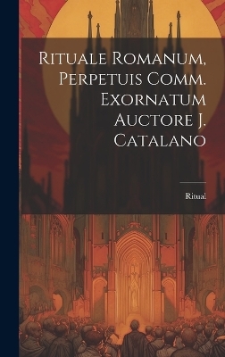 Rituale Romanum, Perpetuis Comm. Exornatum Auctore J. Catalano