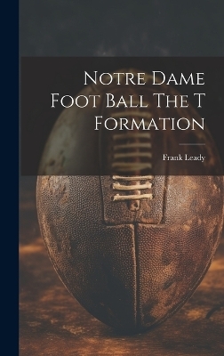 Notre Dame Foot Ball The T Formation - Frank Leady