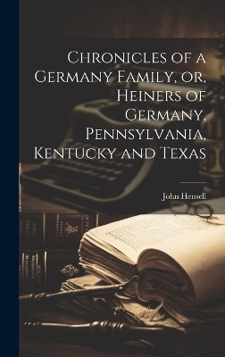 Chronicles of a Germany Family, or, Heiners of Germany, Pennsylvania, Kentucky and Texas - John Hensell