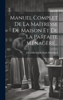 Manuel Complet De La Ma&icirc;tresse De Maison Et De La Parfaite M&eacute;nag&egrave;re... - &Eacute;lisabeth-F&eacute;licie Bayle-Mouillard