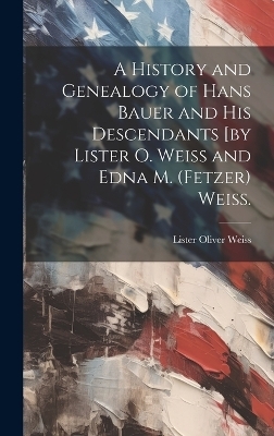 A History and Genealogy of Hans Bauer and His Descendants [by Lister O. Weiss and Edna M. (Fetzer) Weiss. - Lister Oliver 1898- Weiss
