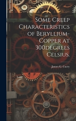 Some Creep Characteristics of Beryllium-copper at 300degrees Celsius. - James G Curry