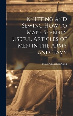 Knitting and Sewing how to Make Seventy Useful Articles of Men in the Army and Navy - Maud Churchill Nicoll