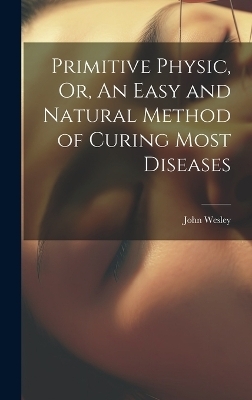 Primitive Physic, Or, An Easy and Natural Method of Curing Most Diseases - John Wesley