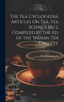 The Tea Cyclopædia. Articles On Tea, Tea Science [&c.]. Compiled by the Ed. of the 'indian Tea Gazette' - Tea Cycolopaedia
