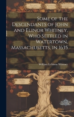 Some of the Descendants of John and Elinor Whitney, who Settled in Watertown, Massachusetts, in 1635