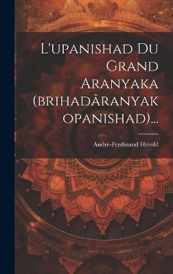 L'upanishad Du Grand Aranyaka (brihad&acirc;ranyakopanishad)... - Andr&eacute;-Ferdinand Herold