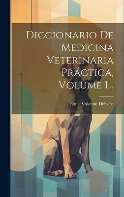 Diccionario De Medicina Veterinaria Pr&aacute;ctica, Volume 1... - Louis Valentin Delwart
