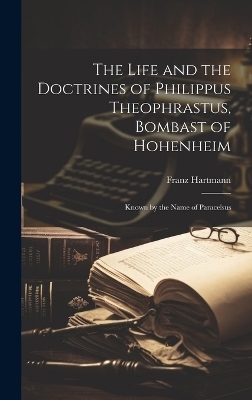 The Life and the Doctrines of Philippus Theophrastus, Bombast of Hohenheim - Franz Hartmann