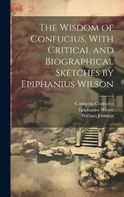 The Wisdom of Confucius, With Critical and Biographical Sketches by Epiphanius Wilson - William Jennings, Epiphanius Wilson, Confucius Confucius