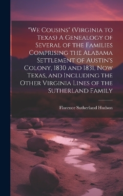 "We Cousins" (Virginia to Texas) A Genealogy of Several of the Families Comprising the Alabama Settlement of Austin's Colony, 1830 and 1831, Now Texas, and Including the Other Virginia Lines of the Sutherland Family - Florence Sutherland 1900- Hudson