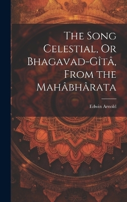 The Song Celestial, Or Bhagavad-G&icirc;t&acirc;, From the Mah&acirc;bh&acirc;rata - Edwin Arnold