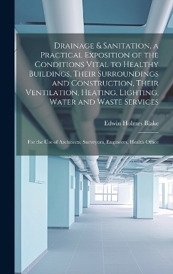 Drainage & Sanitation, a Practical Exposition of the Conditions Vital to Healthy Buildings, Their Surroundings and Construction, Their Ventilation, Heating, Lighting, Water and Waste Services; for the use of Architects, Surveyors, Engineers, Health Office