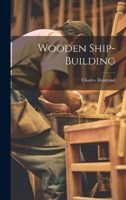 Wooden Ship-building - Charles Desmond