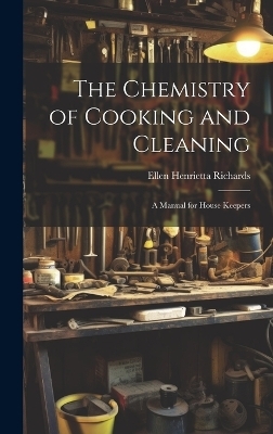 The Chemistry of Cooking and Cleaning; A Manual for House Keepers - Richards Ellen Henrietta (Swallow)