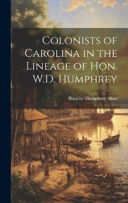 Colonists of Carolina in the Lineage of Hon. W.D. Humphrey - Blanche Humphrey 1886- Abee