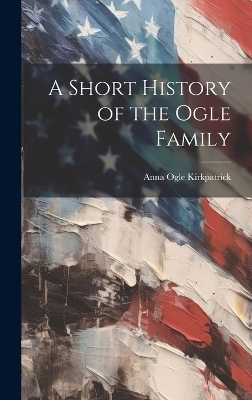 A Short History of the Ogle Family - Anna Ogle 1847- Kirkpatrick