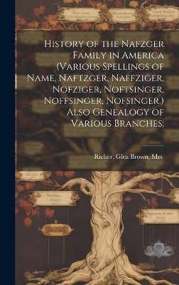 History of the Nafzger Family in America (various Spellings of Name, Naftzger, Naffziger, Nofziger, Noftsinger, Noffsinger, Nofsinger.) Also Genealogy of Various Branches;