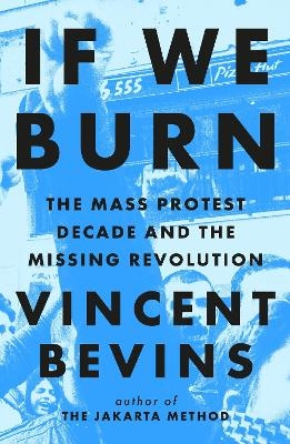 If We Burn: The Mass Protest Decade and the Missing Revolution - Vincent Bevins