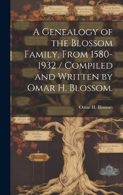 A Genealogy of the Blossom Family, From 1580-1932 / Compiled and Written by Omar H. Blossom. - Omar H Blossom
