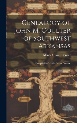 Genealogy of John M. Coulter of Southwest Arkansas; Compiled by Maude Graves Coulter.