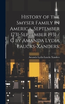 History of the Smyser Family in America, September 1731-September 1931 / c by Amanda Lydia Laucks-Xanders. - 