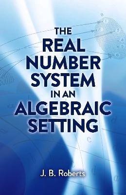 The Real Number System in an Algebraic Setting - J.B. Roberts