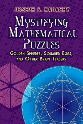 Mystifying Mathematical Puzzles: Golden Spheres, Squared Eggs, and Other Brainteasers - JosephS. Madachy