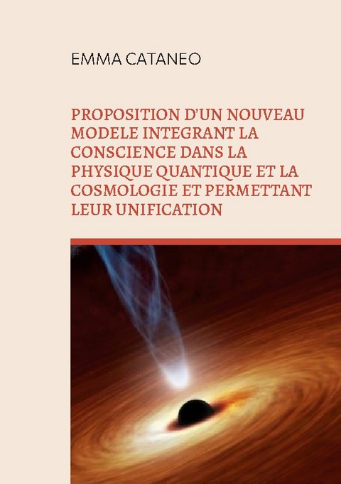 Proposition d'un nouveau mod&egrave;le int&eacute;grant la conscience dans la physique quantique et la cosmologie et permettant leur unification - Emma Cataneo