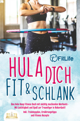 Hula dich fit & schlank - Das Hula Hoop Fitness Buch mit s&uuml;chtig machenden Workouts: Mit Leichtigkeit und Spa&szlig; zur Traumfigur in Rekordzeit! Inkl. Trainingsplan, Ern&auml;hrungstipps und Fitness Rezepte - Fit Life