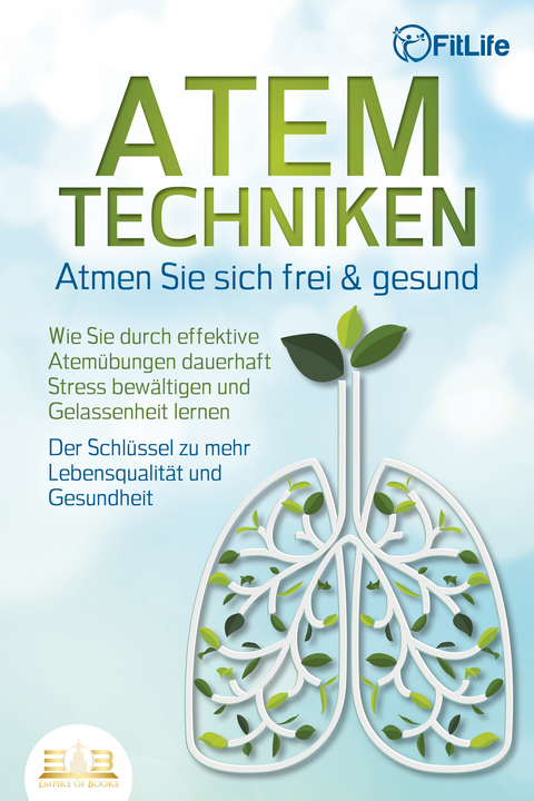 ATEMTECHNIKEN - Atmen Sie sich frei & gesund: Wie Sie durch effektive Atem&uuml;bungen dauerhaft Stress bew&auml;ltigen und Gelassenheit lernen - Der Schl&uuml;ssel zu mehr Lebensqualit&auml;t und Gesundheit - Fit Life
