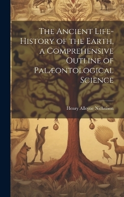 The Ancient Life-History of the Earth, a Comprehensive Outline of Pal&aelig;ontological Science - Henry Alleyne Nicholson