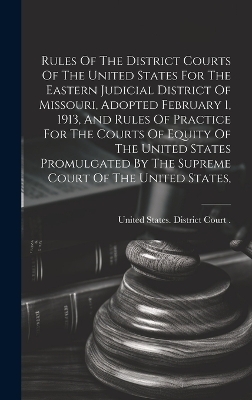 Rules Of The District Courts Of The United States For The Eastern Judicial District Of Missouri, Adopted February 1, 1913, And Rules Of Practice For The Courts Of Equity Of The United States Promulgated By The Supreme Court Of The United States, - 