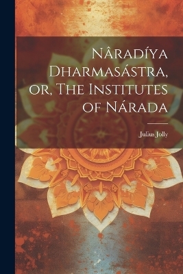N&acirc;rad&iacute;ya Dharmas&aacute;stra, or, The Institutes of N&aacute;rada - Julius Jolly