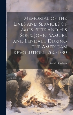 Memorial of the Lives and Services of James Pitts and His Sons, John, Samuel and Lendall, During the American Revolution, 1760-1780 - Daniel Goodwin