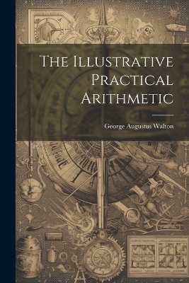 The Illustrative Practical Arithmetic - George Augustus Walton