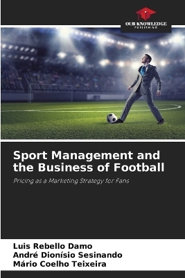 Sport Management and the Business of Football - Luis Rebello Damo, André Dionísio Sesinando, Mário Coelho Teixeira