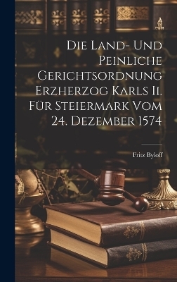 Die Land- Und Peinliche Gerichtsordnung Erzherzog Karls Ii. F&uuml;r Steiermark Vom 24. Dezember 1574 - Fritz Byloff