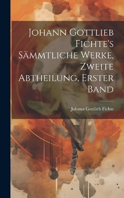 Johann Gottlieb Fichte's s&auml;mmtliche Werke, Zweite Abtheilung, Erster Band - Johann Gottlieb Fichte